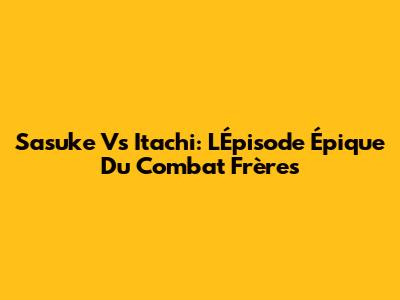 Sasuke Vs Itachi: L'Épisode Épique Du Combat Frères