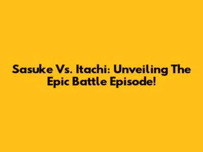 Sasuke Vs. Itachi: Unveiling The Epic Battle Episode!