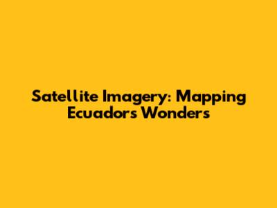 Satellite Imagery: Mapping Ecuador's Wonders