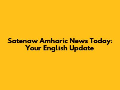 Satenaw Amharic News Today: Your English Update
