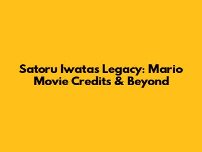 Satoru Iwata's Legacy: Mario Movie Credits & Beyond