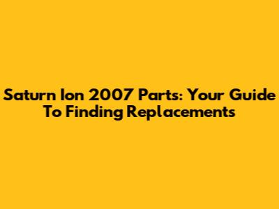 Saturn Ion 2007 Parts: Your Guide To Finding Replacements