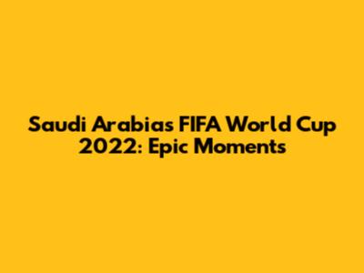 Saudi Arabia's FIFA World Cup 2022: Epic Moments