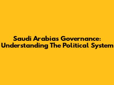 Saudi Arabia's Governance: Understanding The Political System