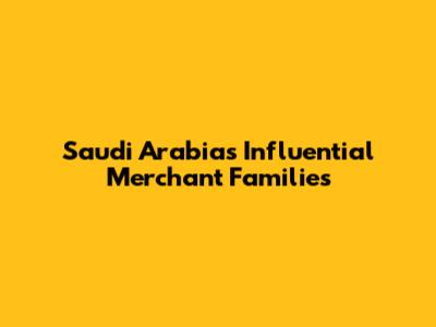 Saudi Arabia's Influential Merchant Families
