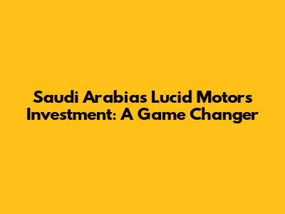 Saudi Arabia's Lucid Motors Investment: A Game Changer