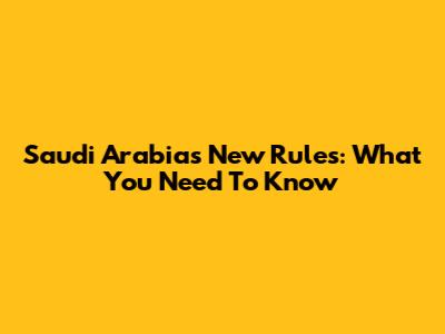 Saudi Arabia's New Rules: What You Need To Know