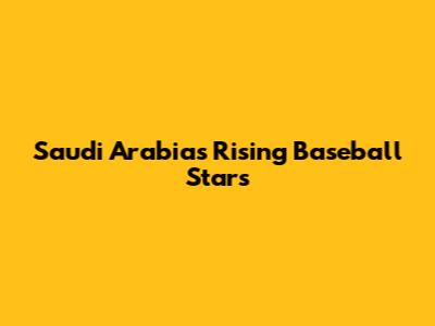 Saudi Arabia's Rising Baseball Stars