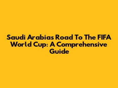 Saudi Arabia's Road To The FIFA World Cup: A Comprehensive Guide