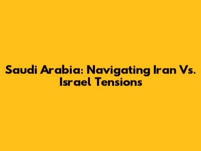Saudi Arabia: Navigating Iran Vs. Israel Tensions