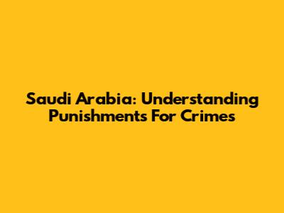 Saudi Arabia: Understanding Punishments For Crimes