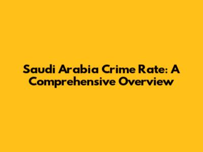 Saudi Arabia Crime Rate: A Comprehensive Overview