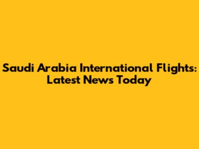 Saudi Arabia International Flights: Latest News Today