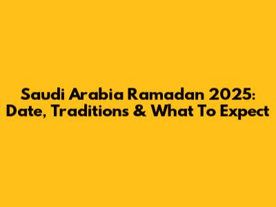 Saudi Arabia Ramadan 2025: Date, Traditions & What To Expect