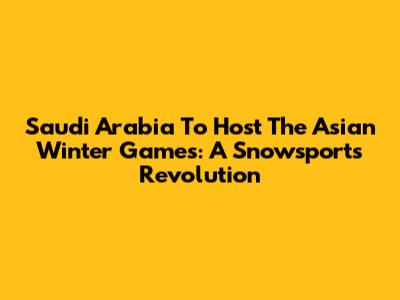 Saudi Arabia To Host The Asian Winter Games: A Snowsports Revolution