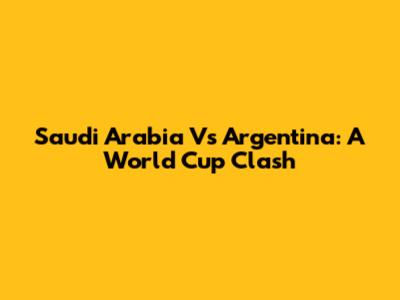 Saudi Arabia Vs Argentina: A World Cup Clash
