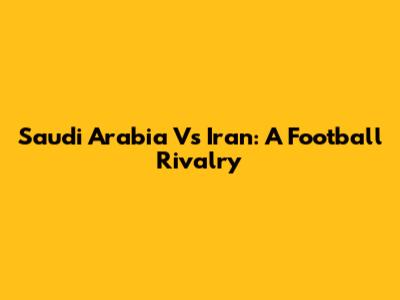 Saudi Arabia Vs Iran: A Football Rivalry