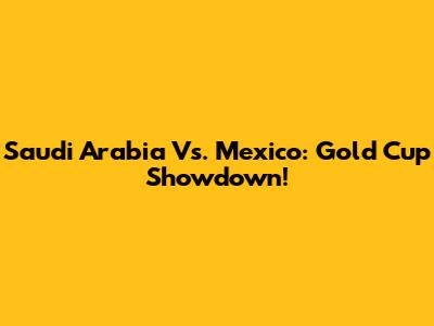Saudi Arabia Vs. Mexico: Gold Cup Showdown!