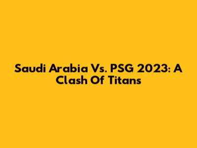 Saudi Arabia Vs. PSG 2023: A Clash Of Titans