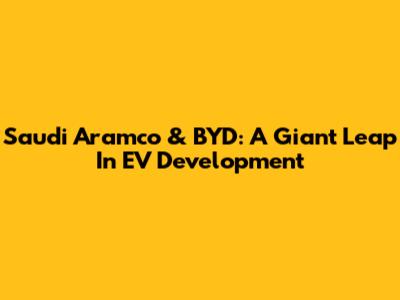 Saudi Aramco & BYD: A Giant Leap In EV Development