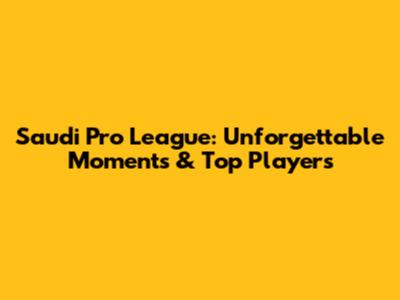 Saudi Pro League: Unforgettable Moments & Top Players