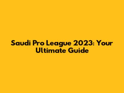 Saudi Pro League 2023: Your Ultimate Guide