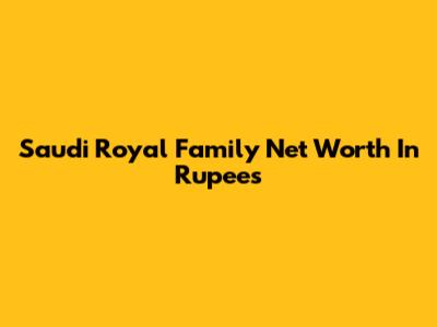 Saudi Royal Family Net Worth In Rupees