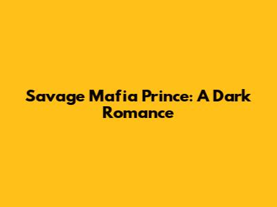 Savage Mafia Prince: A Dark Romance