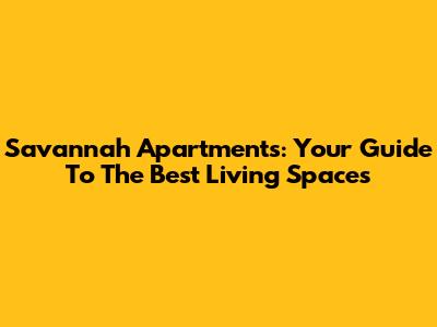 Savannah Apartments: Your Guide To The Best Living Spaces