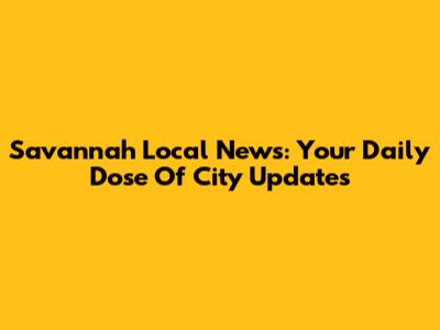 Savannah Local News: Your Daily Dose Of City Updates