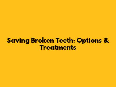 Saving Broken Teeth: Options & Treatments
