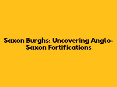 Saxon Burghs: Uncovering Anglo-Saxon Fortifications
