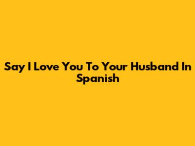 Say 'I Love You' To Your Husband In Spanish