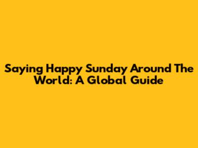 Saying 'Happy Sunday' Around The World: A Global Guide