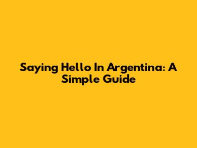 Saying Hello In Argentina: A Simple Guide