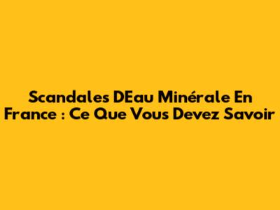Scandales D'Eau Minérale En France : Ce Que Vous Devez Savoir