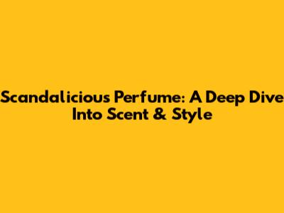 Scandalicious Perfume: A Deep Dive Into Scent & Style