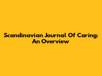 Scandinavian Journal Of Caring: An Overview