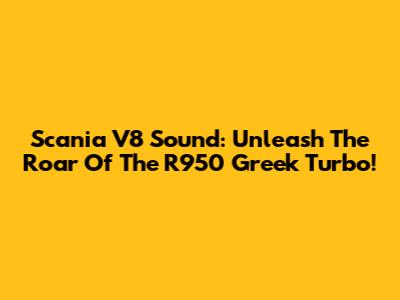 Scania V8 Sound: Unleash The Roar Of The R950 Greek Turbo!
