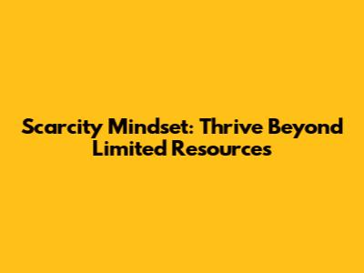 Scarcity Mindset: Thrive Beyond Limited Resources