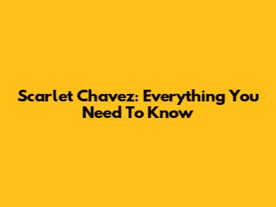 Scarlet Chavez: Everything You Need To Know