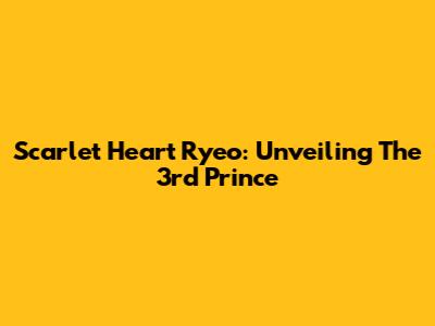 Scarlet Heart Ryeo: Unveiling The 3rd Prince