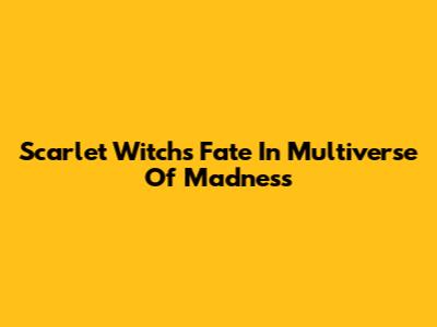 Scarlet Witch's Fate In Multiverse Of Madness