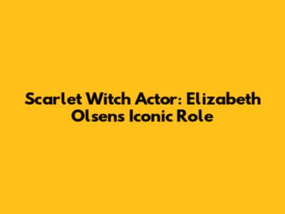 Scarlet Witch Actor: Elizabeth Olsen's Iconic Role