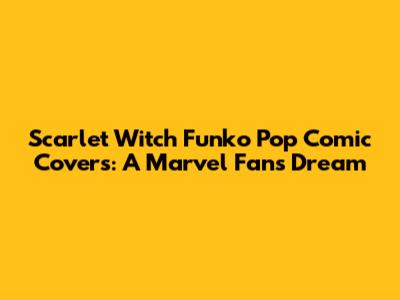 Scarlet Witch Funko Pop Comic Covers: A Marvel Fan's Dream