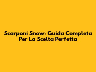 Scarponi Snow: Guida Completa Per La Scelta Perfetta