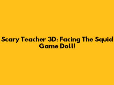 Scary Teacher 3D: Facing The Squid Game Doll!