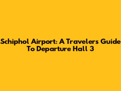 Schiphol Airport: A Traveler's Guide To Departure Hall 3