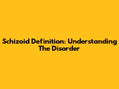 Schizoid Definition: Understanding The Disorder