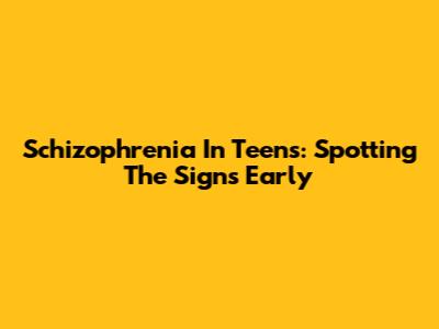 Schizophrenia In Teens: Spotting The Signs Early